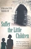 Suffer The Little Children: The Harrowing True Story of a Girls Brutal Convent Upbringing: The True Story of an Abused Convent Upbringing