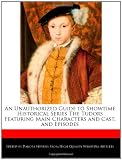 An Unauthorized Guide to Showtime Historical Series The Tudors Featuring Main Characters and Cast, and Episodes