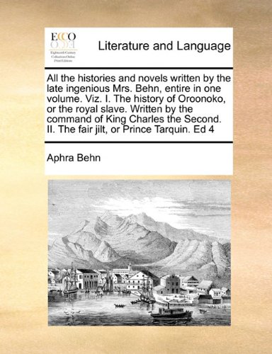 All the histories and novels written by the late ingenious Mrs. Behn, entire in one volume. Viz. I. The history of Oroonoko, or the royal slave. ... II. The fair jilt, or Prince Tarquin. Ed 4