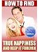 How to Find True Happiness and Keep It Forever (Happiness eBook with Easy Navigation) + Free PDF