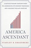 America Ascendant: A Revolutionary Nation's Path to Addressing Its Deepest Problems and Leading the 21st Century