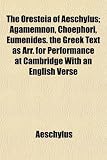The Oresteia of Aeschylus; Agamemnon, Choephori, Eumenides. the Greek Text as Arr. for Performance at Cambridge with an English Verse