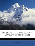  I ll leave it to you ; a light comedy in three acts