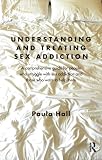 Understanding and treating sex addiction : a comprehensive guide for people who struggle with sex addiction and those who want to help them