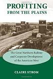 Profiting from the Plains: The Great Northern Railway and Corporate Development of the American West