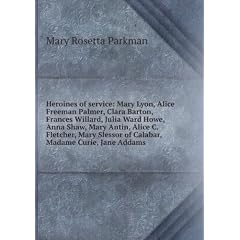 Heroines of service: Mary Lyon, Alice Freeman Palmer, Clara Barton, Frances Willard, Julia Ward Howe, Anna Shaw, Mary Antin, Alice C. Fletcher, Mary Slessor of Calabar, Madame Curie, Jane Addams
