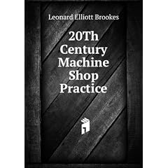 20Th Century Machine Shop Practice: Arithmetic, Practical Geometry, Mensuration, Applied Mechanics, Properties of Steam, the Indicator.
