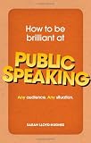 How to be Brilliant at Public Speaking: Any Audience. Any Situation