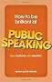 How to be Brilliant at Public Speaking: Any Audience. Any Situation