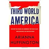 Third World America: How Our Politicians Are Abandoning the Middle Class and Betraying the American Dreamby Arianna Huffington