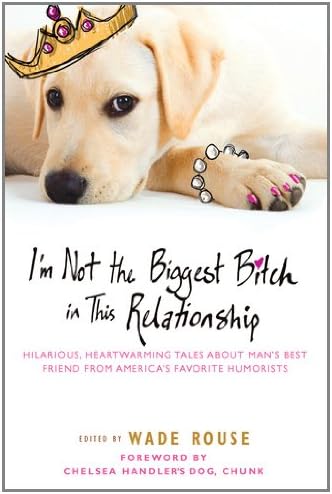 I'm Not the Biggest Bitch in This Relationship: Hilarious, Heartwarming Tales About Man's Best Friend from America's Favorite Humorists
