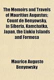 The Memoirs and Travels of Mauritius Augustus; Count de Benyowsky, in Siberia, Kamchatka, Japan, the Liukiu Islands and Formosa