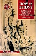 How to Behave: Buddhism and Modernity in Colonial Cambodia, 1860-1930 (Southeast Asia: Politics, Meaning, and Memory)