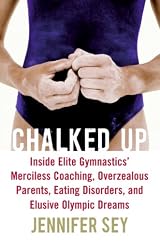Chalked Up: Inside Elite Gymnastics' Merciless Coaching, Overzealous Parents, Eating Disorders, and Elusive Olympic Dreams by Jennifer Sey