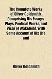 Cover of The Complete Works of Oliver Goldsmith, Comprising His Essays, Plays, Poetical Works, and Vicar of Wakefield, with Some Account of His Life and by Oliver Goldsmith 1151995606