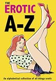 Erotic A-Z, The: An Alphabetical Collection of All Things Erotic