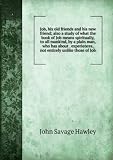 Job, his old friends and his new friend; also a study of what the book of Job means spiritually, to all mankind, by a plain man, who has about . experiences, not entirely unlike those of Job