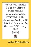 Certain Old Chinese Notes Or Chinese Paper Money: A Communication Presented to the American Academy of Arts and Sciences, on the 10th of February, 1915