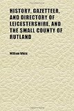 History, Gazetteer, and Directory of Leicestershire, and the Small County of Rutland; Together With the Adjacent Towns of Grantham