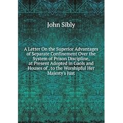 A Letter On the Superior Advantages of Separate Confinement Over the System of Prison Discipline, at Present Adopted in Gaols and Houses of . to the Worshipful Her Majesty's Just