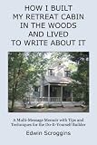 How I Built My Retreat Cabin in the Woods and Lived to Write About It: A Multi-Message Memoir with Tips & Techniques for the Do-It-Yourself Builder
