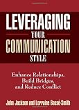 Leveraging Your Communication Style: Enhance Relationships, Build Bridges, & Reduce Conflict