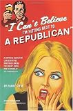 I Cant Believe Im Sitting Next to a Republican: A Survival Guide for Conservatives Marooned Among the Angry, Smug, and Terminally Self-Righteous