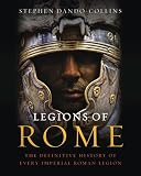 Legions of Rome: The Definitive History of Every Imperial Roman Legion