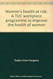 Women's health at risk : a TUC workplace programme to improve the health of women