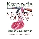Kwenda, A Lost Wife of Kony (Women Slaves Of War) ~ Stephen Paul West