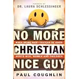 No More Christian Nice Guy: Why Being Nice-- Instead of Good-- Hurts Men, Women, and Children