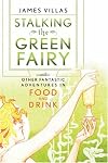 Stalking the Green Fairy: And Other Fantastic Adventures in Food and Drink