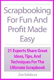 Scrapbooking For Fun And Profit Made Easy: 21 Experts Share Great Ideas, Tips, And Techniques For The Ultimate Scrapbook