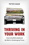 Thriving in your work : how to be motivated and do well in challenging times