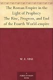 The Roman Empire in the Light of Prophecy The Rise, Progress, and End of the Fourth World-empire