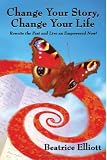 Change Your Story, Change Your Life: Rewrite the Past and Live an Empowered Now!