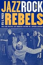 Jazz, Rock and Rebels: Cold War Politics and American Culture in a Divided Germany (Studies on the History of Society & Culture)