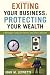 Exiting Your Business, Protecting Your Wealth: A Strategic Guide for Owners and Their Advisors
