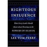 Righteous Influence: What Every Leader Should Know About Drawing on the Powers of Heaven by Lee Tom Perry