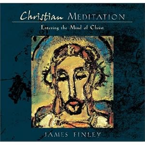 Christian Meditation: Practice and Teachings for Entering the Mind of Christ by Jim Finley