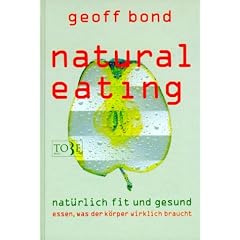 Natural Eating. Nat�rlich fit und gesund essen was der K�rper wirklich braucht.