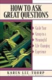 How to Ask Great Questions: Guide Your Group to a Meaningful Life-Changing Experience