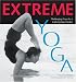 Extreme Yoga: Challenging Poses for a Cutting-Edge Practice