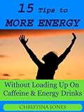 15 Tips to More Energy WIthout Loading Up On Caffiene & Energy Drinks (Practical Solutions to Everyday Problems)