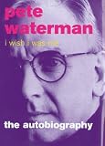 I Wish I Was Me: Pete Waterman - The Autobiography