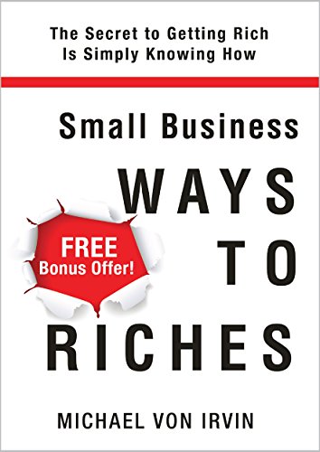 Small Business Ways To Riches: FREE Bonus Offer! A Lot of People Are Saying Good Things About This Book (Imagine yourself working a few hours a week at ... several hundred thousand dollars a year.)