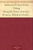 Indiscreet Letters From Peking Being the Notes of an Eye-Witness, Which Set Forth in Some Detail, from Day to Day, the Real Story of the Siege and Sack ... in 1900-The Year of Great Tribulation
