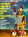 Captain Visual's Big Book Of Balloon Art: A Complete Book of Balloonology for Beginners and Advanced Twisters