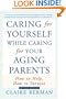 Caring for Yourself While Caring for Your Aging Parents: How to Help, How to Survive