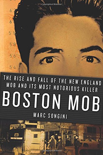 Boston Mob: The Rise and Fall of the New England Mob and Its Most Notorious Killer, by Marc Songini
